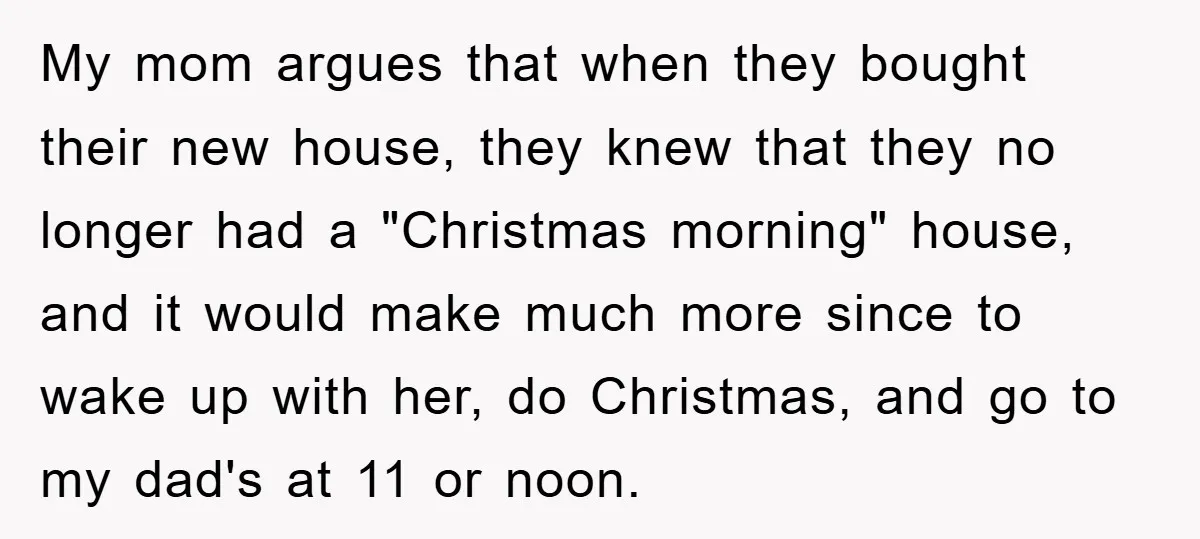 My mom argues that when they bought their new house, they knew that they no longer had a "Christmas morning" house, and it would make much more since to wake...