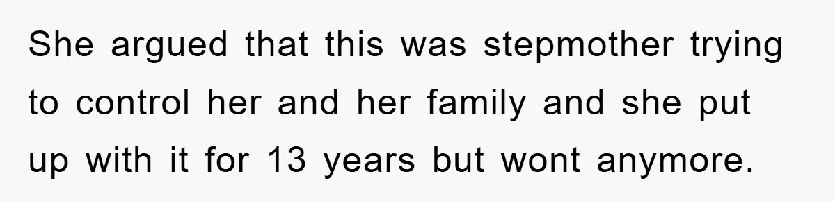 She argued that this was stepmother trying to control her and her family and she put up with it for 13 years but wont anymore.