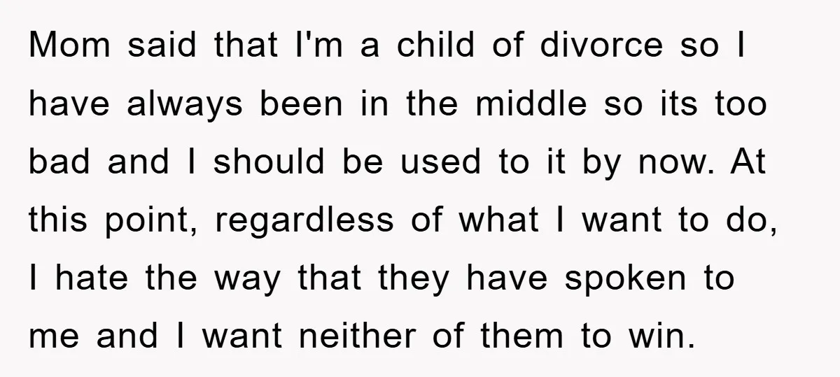 Mom said that I'm a child of divorce so I have always been in the middle so its too bad and I should be used to it by now. At...