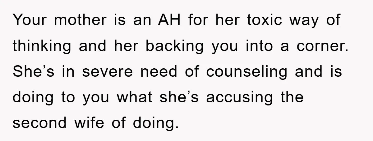 Your mother is an AH for her toxic way of thinking and her backing you into a corner. She’s in severe need of counseling and is doing to you what...