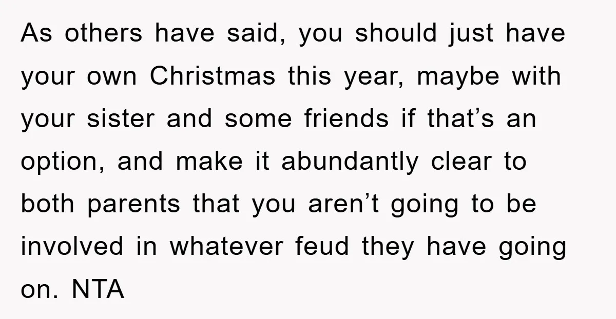 As others have said, you should just have your own Christmas this year, maybe with your sister and some friends if that’s an option, and make it abundantly clear to...