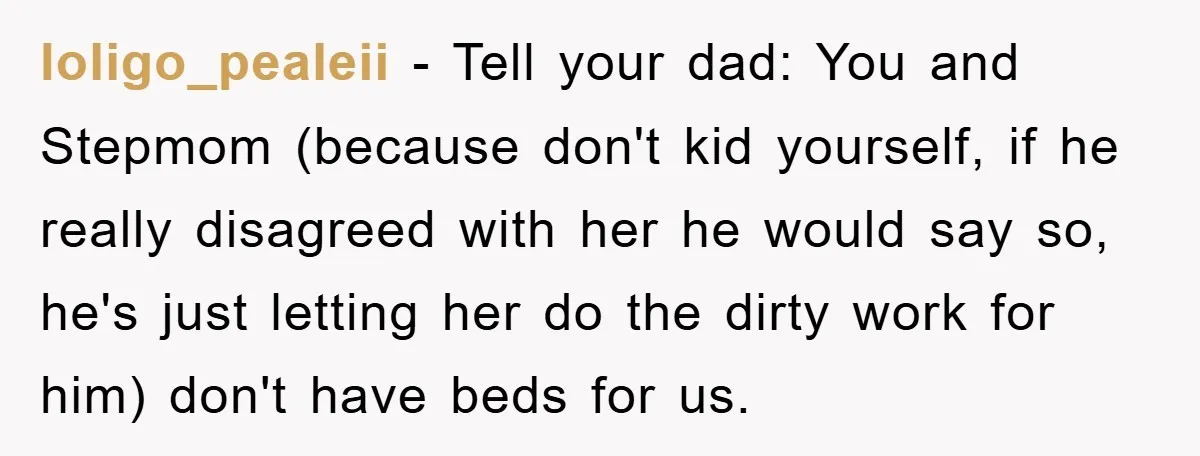 loligo_pealeii − Tell your dad: You and Stepmom (because don't kid yourself, if he really disagreed with her he would say so, he's just letting her do the dirty work...