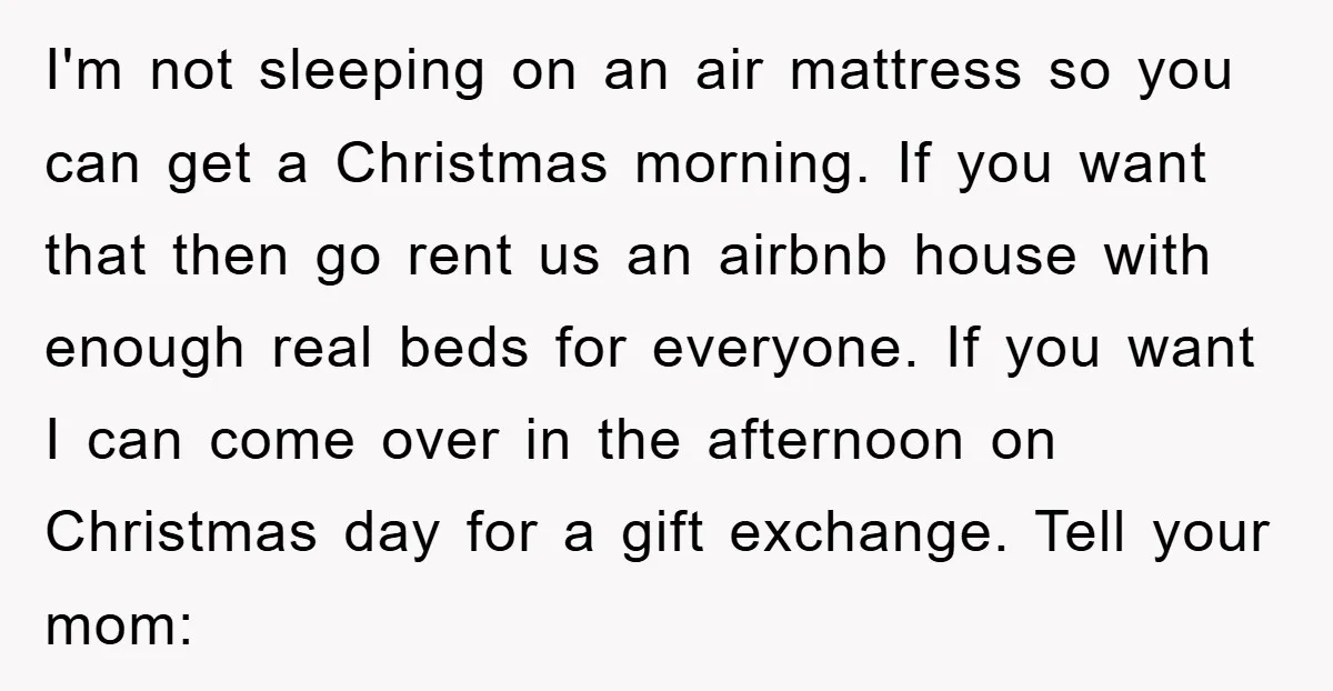 I'm not sleeping on an air mattress so you can get a Christmas morning. If you want that then go rent us an airbnb house with enough real beds for...