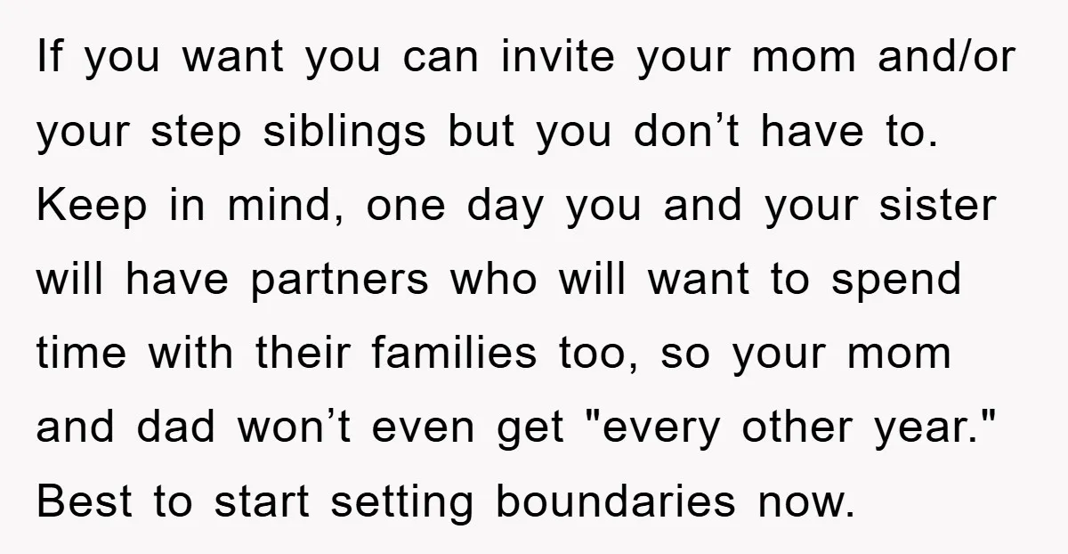 If you want you can invite your mom and/or your step siblings but you don’t have to. Keep in mind, one day you and your sister will have partners who...