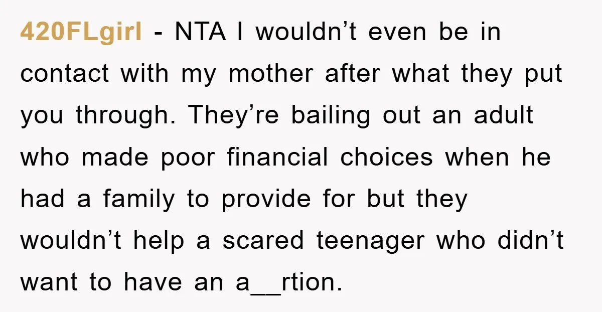 420FLgirl - NTA I wouldn’t even be in contact with my mother after what they put you through. They’re bailing out an adult who made poor financial choices when he...