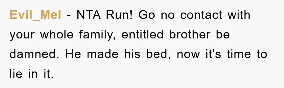 Evil_Mel - NTA Run! Go no contact with your whole family, entitled brother be damned. He made his bed, now it's time to lie in it.