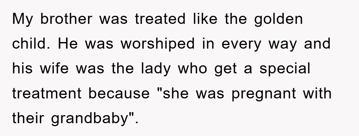 My brother was treated like the golden child. He was worshiped in every way and his wife was the lady who get a special treatment because "she was pregnant with...