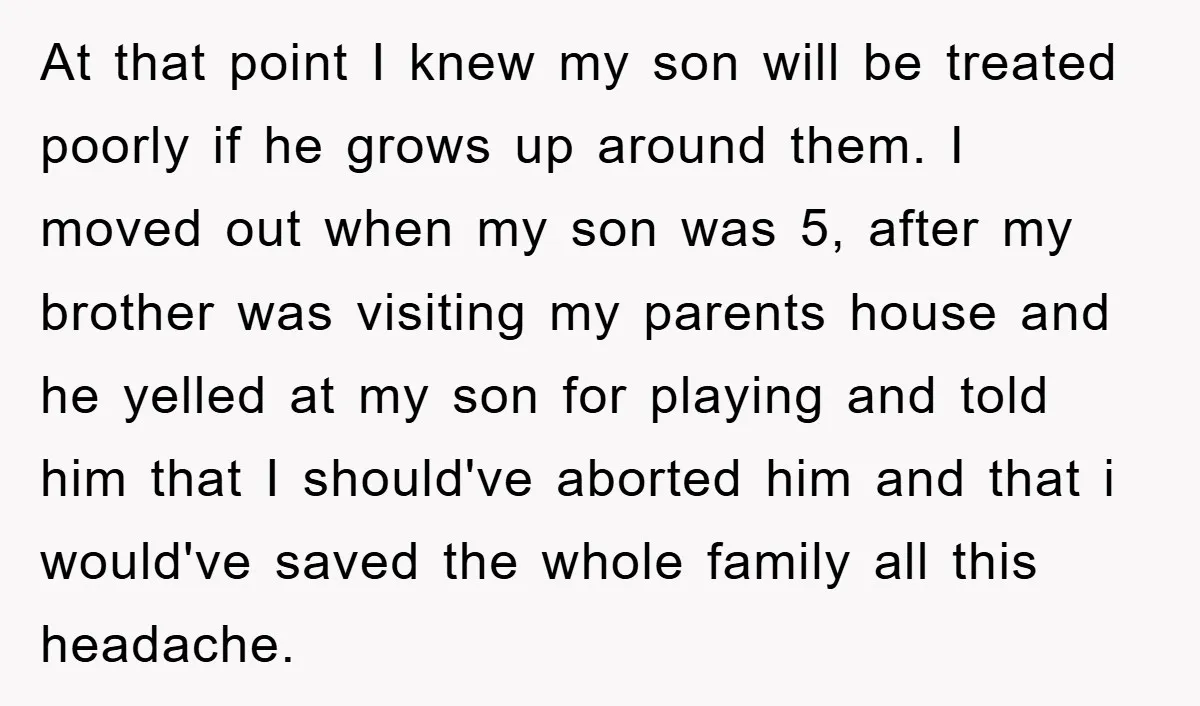 At that point I knew my son will be treated poorly if he grows up around them. I moved out when my son was 5, after my brother was visiting...