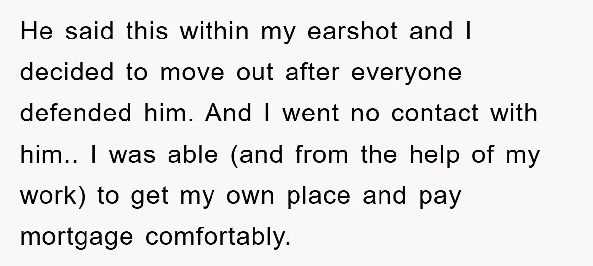 He said this within my earshot and I decided to move out after everyone defended him. And I went no contact with him.. I was able (and from the help...