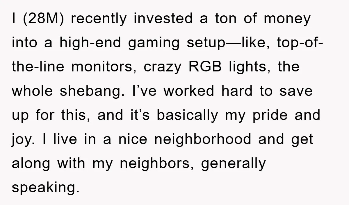I (28M) recently invested a ton of money into a high-end gaming setup—like, top-of-the-line monitors, crazy RGB lights, the whole shebang. I’ve worked hard to save up for this, and...