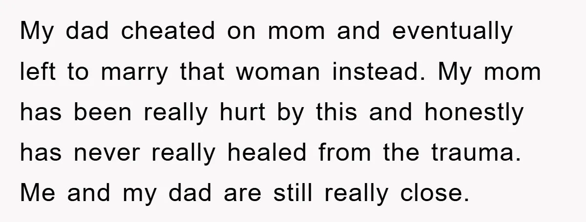 My dad cheated on mom and eventually left to marry that woman instead. My mom has been really hurt by this and honestly has never really healed from the trauma....