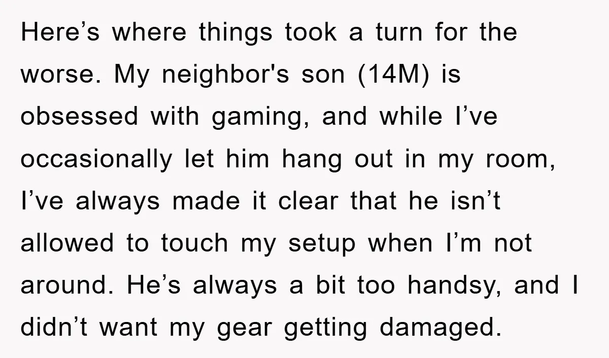 Here’s where things took a turn for the worse. My neighbor's son (14M) is obsessed with gaming, and while I’ve occasionally let him hang out in my room, I’ve always...