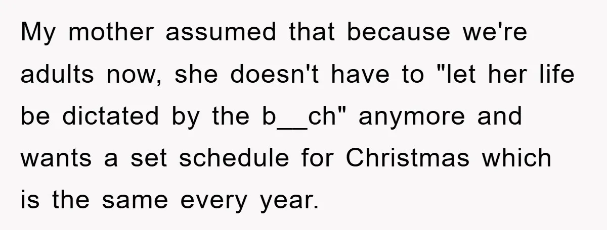 My mother assumed that because we're adults now, she doesn't have to "let her life be dictated by the b__ch" anymore and wants a set schedule for Christmas which is...