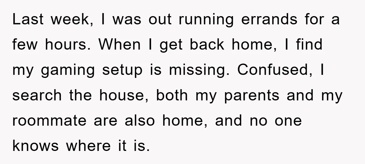 Last week, I was out running errands for a few hours. When I get back home, I find my gaming setup is missing. Confused, I search the house, both my...
