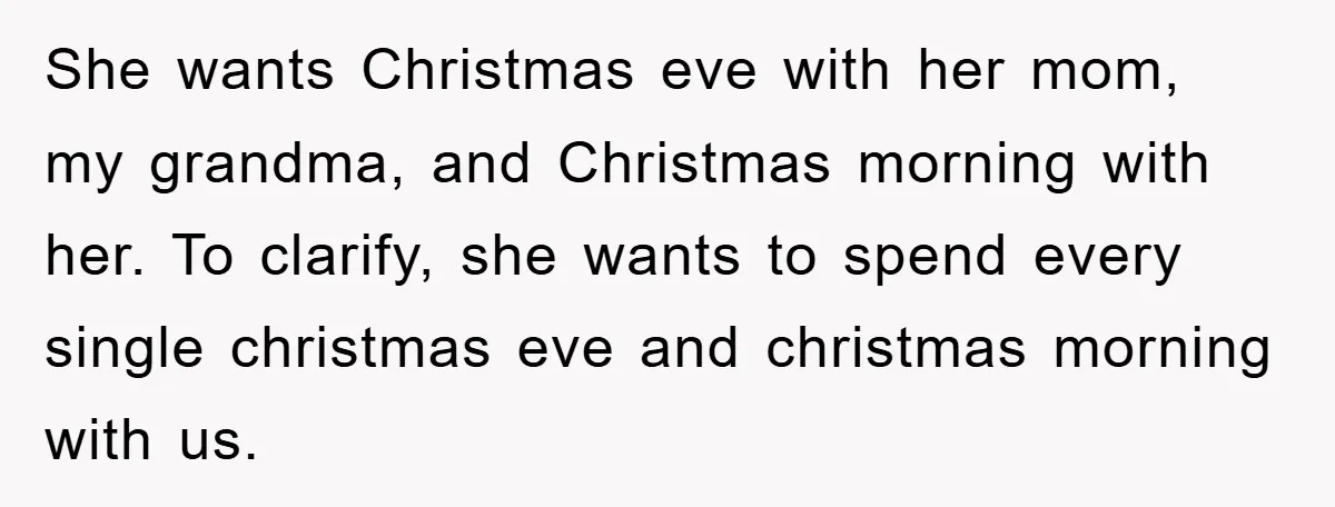 She wants Christmas eve with her mom, my grandma, and Christmas morning with her. To clarify, she wants to spend every single christmas eve and christmas morning with us.