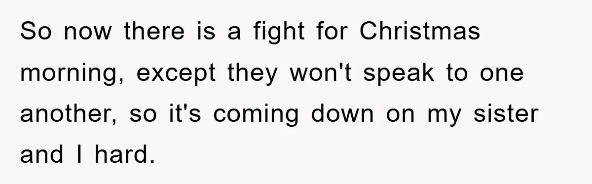 So now there is a fight for Christmas morning, except they won't speak to one another, so it's coming down on my sister and I hard.