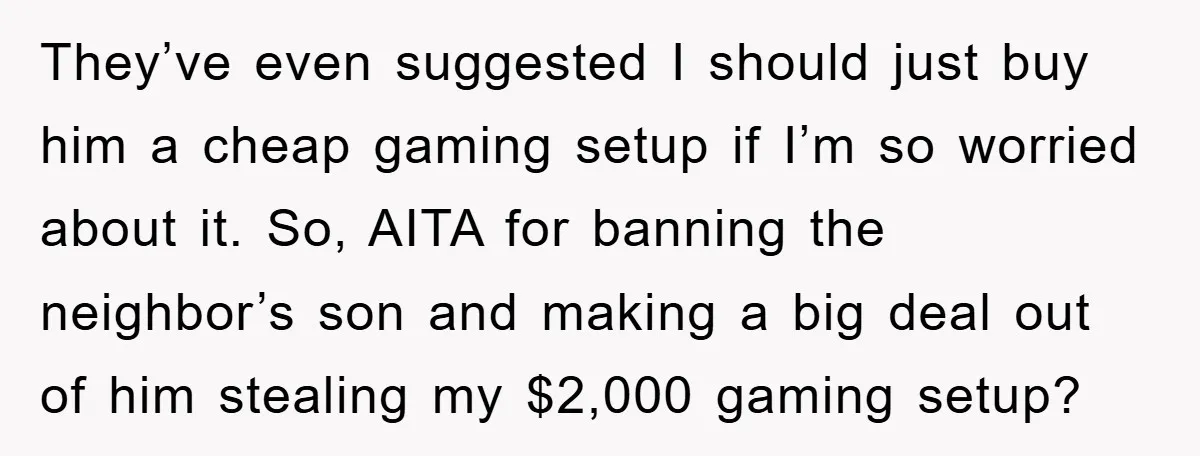 They’ve even suggested I should just buy him a cheap gaming setup if I’m so worried about it. So, AITA for banning the neighbor’s son and making a big deal...