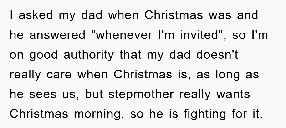 I asked my dad when Christmas was and he answered "whenever I'm invited", so I'm on good authority that my dad doesn't really care when Christmas is, as long as...
