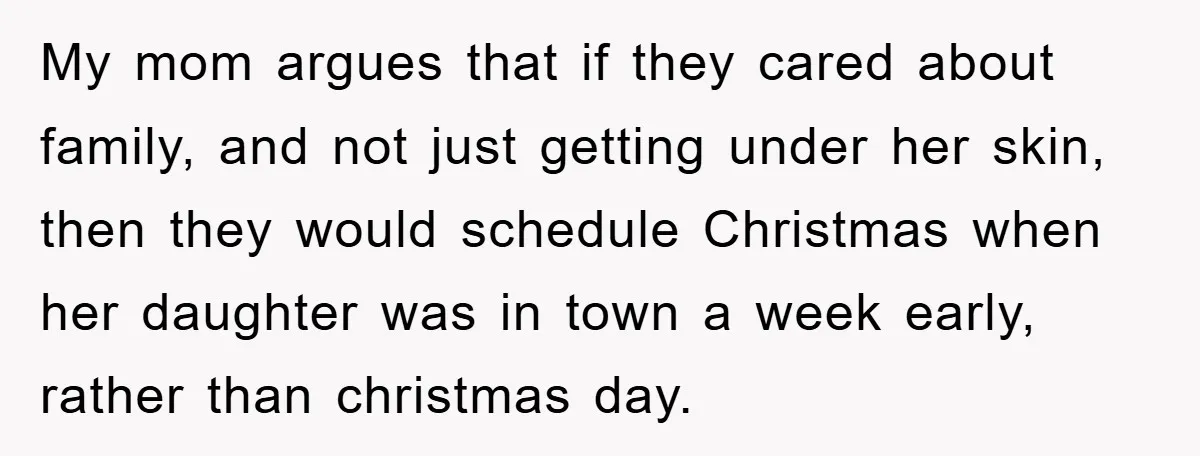 My mom argues that if they cared about family, and not just getting under her skin, then they would schedule Christmas when her daughter was in town a week early,...