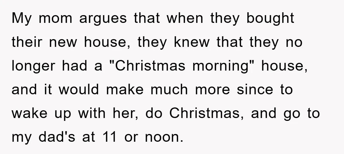 My mom argues that when they bought their new house, they knew that they no longer had a "Christmas morning" house, and it would make much more since to wake...