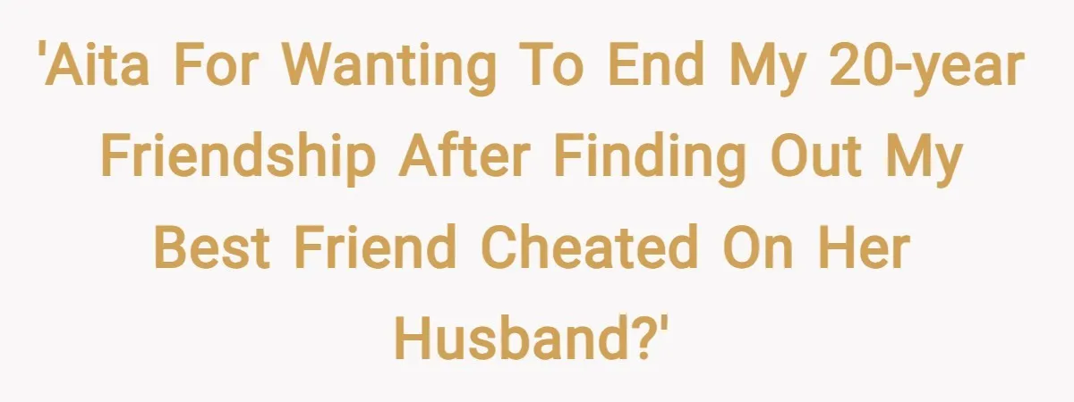 'AITA for wanting to end my 20-year friendship after finding out my best friend cheated on her husband?'
