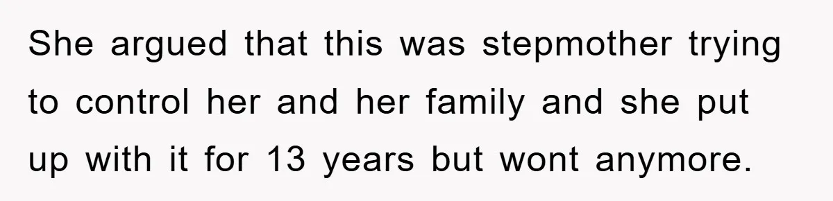 She argued that this was stepmother trying to control her and her family and she put up with it for 13 years but wont anymore.