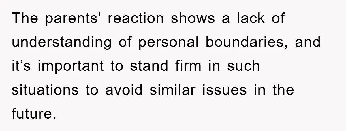 The parents' reaction shows a lack of understanding of personal boundaries, and it’s important to stand firm in such situations to avoid similar issues in the future.