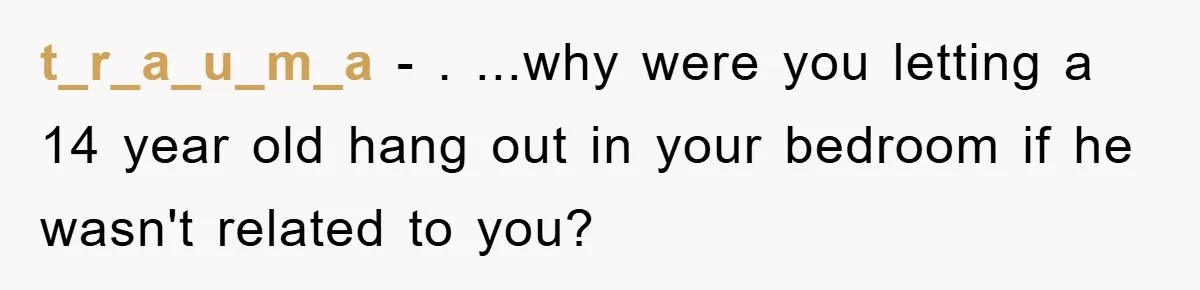 t_r_a_u_m_a − . ...why were you letting a 14 year old hang out in your bedroom if he wasn't related to you?