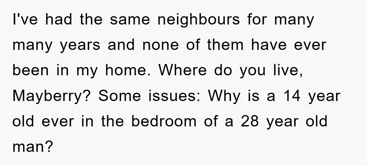 I've had the same neighbours for many many years and none of them have ever been in my home. Where do you live, Mayberry? Some issues: Why is a 14...