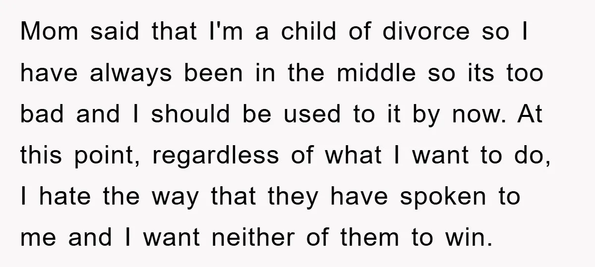 Mom said that I'm a child of divorce so I have always been in the middle so its too bad and I should be used to it by now. At...