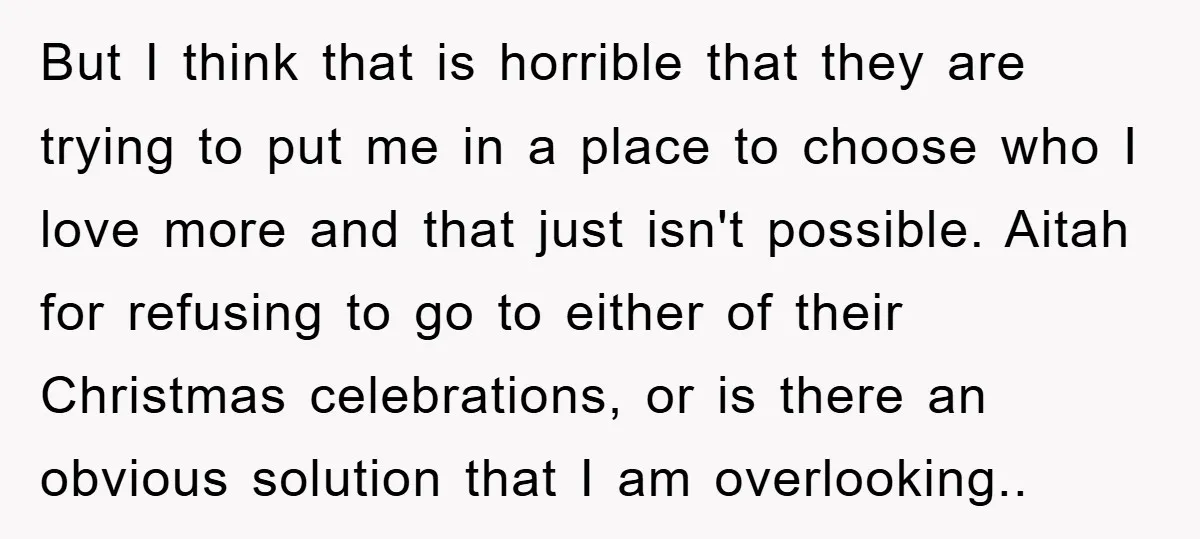 But I think that is horrible that they are trying to put me in a place to choose who I love more and that just isn't possible. Aitah for refusing...