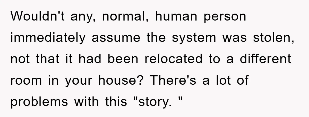 Wouldn't any, normal, human person immediately assume the system was stolen, not that it had been relocated to a different room in your house? There's a lot of problems with...