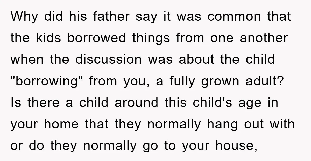 Why did his father say it was common that the kids borrowed things from one another when the discussion was about the child "borrowing" from you, a fully grown adult?...