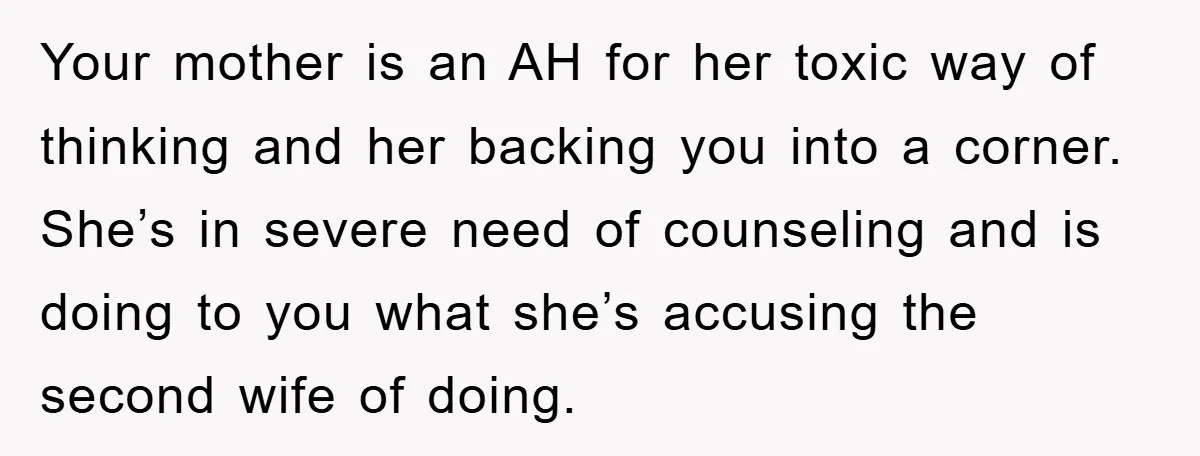 Your mother is an AH for her toxic way of thinking and her backing you into a corner. She’s in severe need of counseling and is doing to you what...