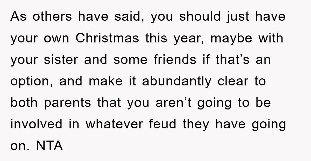As others have said, you should just have your own Christmas this year, maybe with your sister and some friends if that’s an option, and make it abundantly clear to...