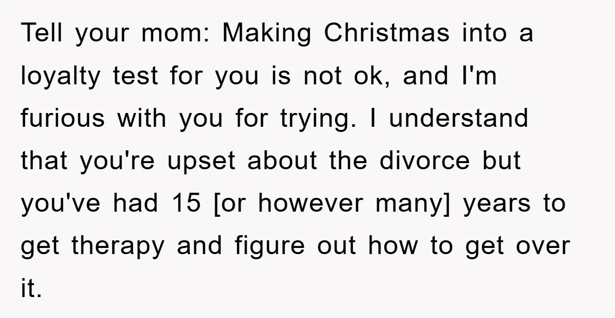 Tell your mom: Making Christmas into a loyalty test for you is not ok, and I'm furious with you for trying. I understand that you're upset about the divorce but...