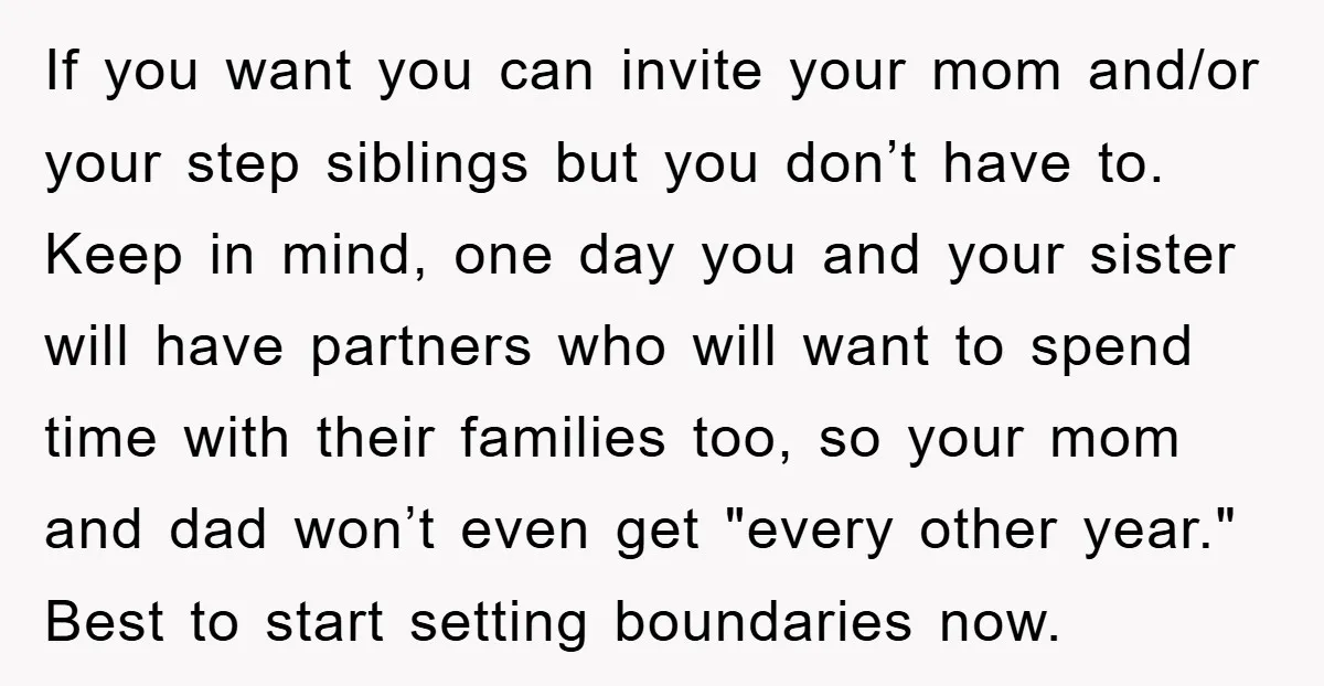 If you want you can invite your mom and/or your step siblings but you don’t have to. Keep in mind, one day you and your sister will have partners who...