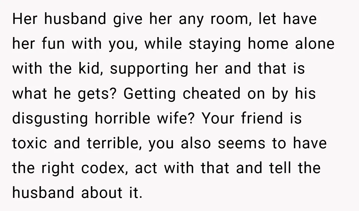 Her husband give her any room, let have her fun with you, while staying home alone with the kid, supporting her and that is what he gets? Getting cheated on...
