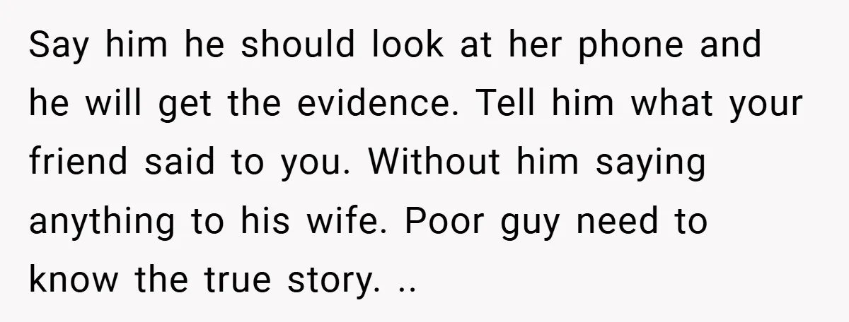 Say him he should look at her phone and he will get the evidence. Tell him what your friend said to you. Without him saying anything to his wife. Poor...