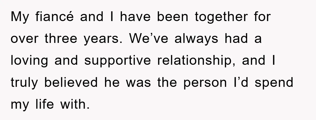 My fiancé and I have been together for over three years. We’ve always had a loving and supportive relationship, and I truly believed he was the person I’d spend my...