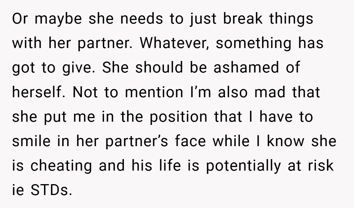 Or maybe she needs to just break things with her partner. Whatever, something has got to give. She should be ashamed of herself. Not to mention I’m also mad that...