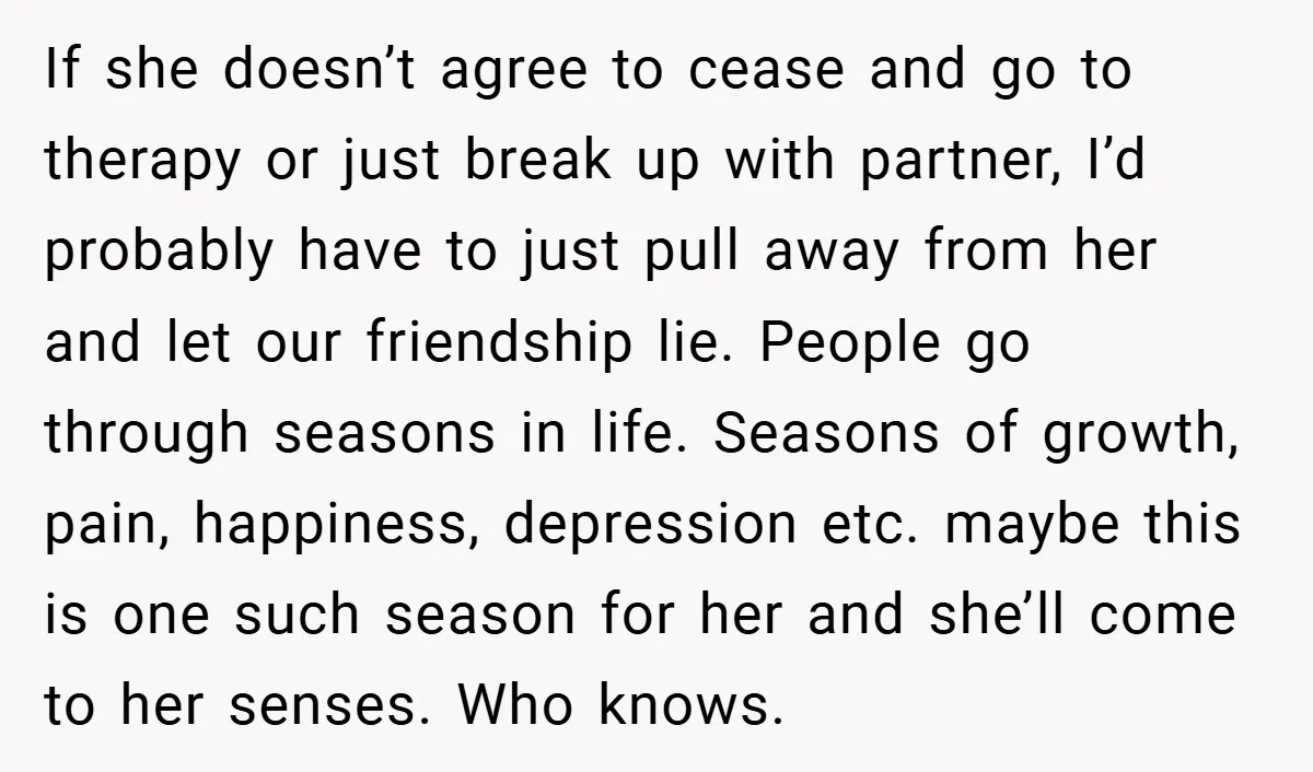 If she doesn’t agree to cease and go to therapy or just break up with partner, I’d probably have to just pull away from her and let our friendship lie....