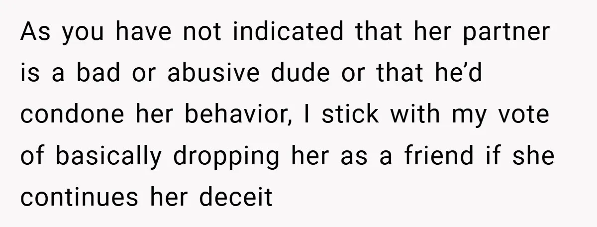 As you have not indicated that her partner is a bad or abusive dude or that he’d condone her behavior, I stick with my vote of basically dropping her as...
