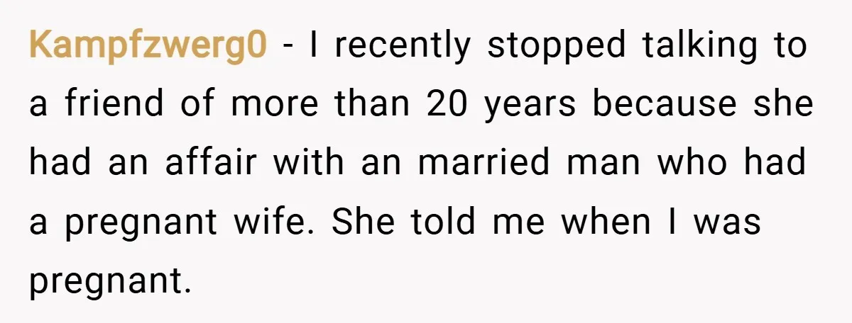 Kampfzwerg0 − I recently stopped talking to a friend of more than 20 years because she had an affair with an married man who had a pregnant wife. She told...
