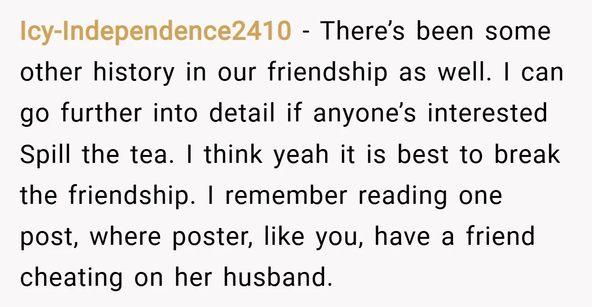 Icy-Independence2410 − There’s been some other history in our friendship as well. I can go further into detail if anyone’s interested Spill the tea. I think yeah it is best...