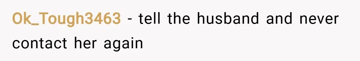 Ok_Tough3463 − tell the husband and never contact her again