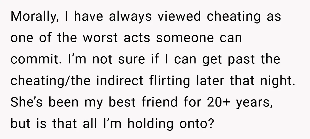 Morally, I have always viewed cheating as one of the worst acts someone can commit. I’m not sure if I can get past the cheating/the indirect flirting later that night....