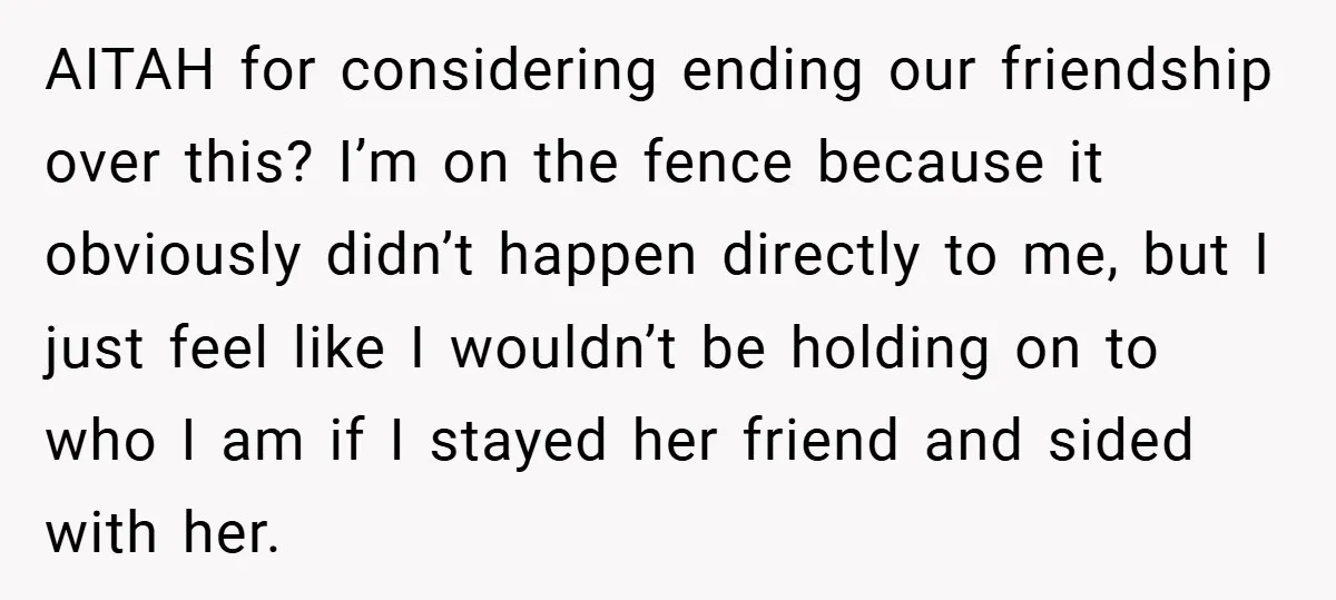 AITAH for considering ending our friendship over this? I’m on the fence because it obviously didn’t happen directly to me, but I just feel like I wouldn’t be holding on...
