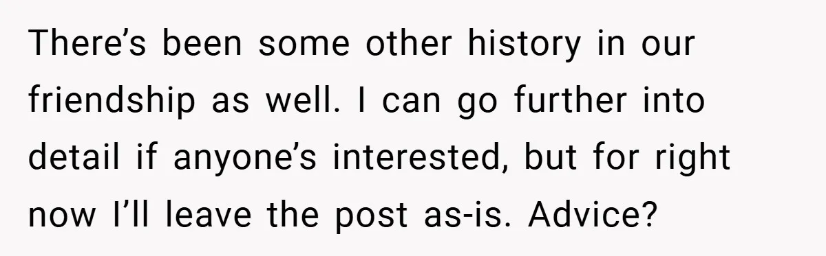 There’s been some other history in our friendship as well. I can go further into detail if anyone’s interested, but for right now I’ll leave the post as-is. Advice?