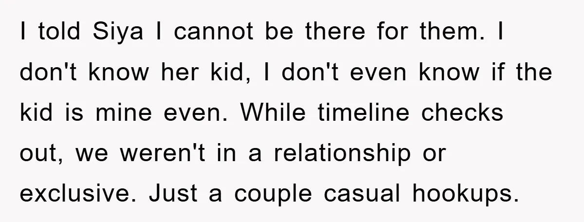 I told Siya I cannot be there for them. I don't know her kid, I don't even know if the kid is mine even. While timeline checks out, we weren't...